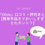「Oisix」口コミ・評判まとめ【簡単手抜きでおいしすぎ！それホント？】