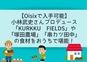 【Oisixで入手可能】小林武史さんプロデュース「KURKKU FIELDS」や「塚田農場」「串カツ田中」の食材をおうちで堪能